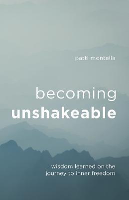 Becoming Unshakeable: Wisdom Learned on the Journey to Inner Freedom - Patti Montella - cover