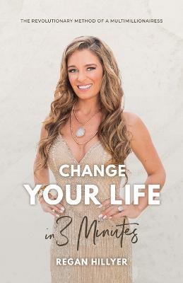 Change Your Life in 3 Minutes: The Revolutionary Method of a Multimillionairess - Regan Hillyer - cover