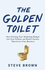 The Golden Toilet: Stop Flushing Your Marketing Budget into Your Website and Build a System That Grows Your Business