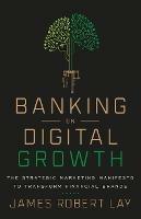 Banking on Digital Growth: The Strategic Marketing Manifesto to Transform Financial Brands - James Robert Lay - cover