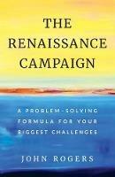 The Renaissance Campaign: A Problem-Solving Formula for Your Biggest Challenges - John Rogers - cover