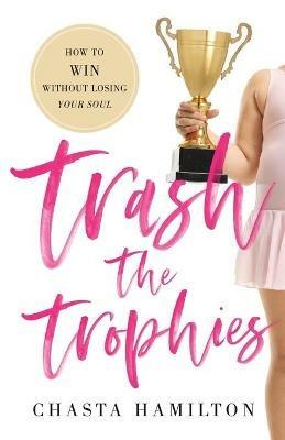 Trash the Trophies: How to Win Without Losing Your Soul - Chasta Hamilton - cover