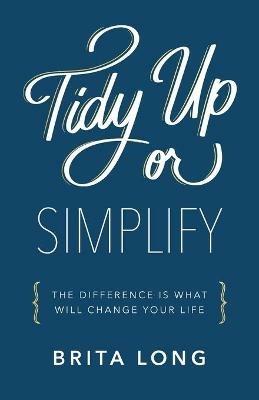 Tidy Up or Simplify: The Difference Is What Will Change Your Life - Brita Long - cover