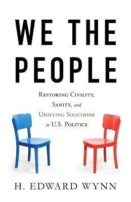 We the People: Restoring Civility, Sanity, and Unifying Solutions to U.S. Politics - H Edward Wynn - cover