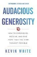 Audacious Generosity: How to Experience, Receive, and Give More Than You Ever Thought Possible - Kevin White - cover