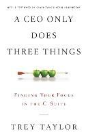 A CEO Only Does Three Things: Finding Your Focus in the C-Suite - Trey Taylor - cover
