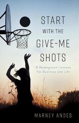 Start with the Give-Me Shots: 8 Homegrown Lessons for Business and Life - Marney Andes - cover