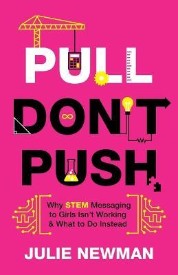 Pull Don't Push: Why STEM Messaging to Girls Isn't Working and What to Do Instead - Julie Newman - cover