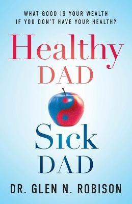 Healthy Dad Sick Dad: What Good Is Your Wealth If You Don't Have Your Health? - Glen N Robison - cover