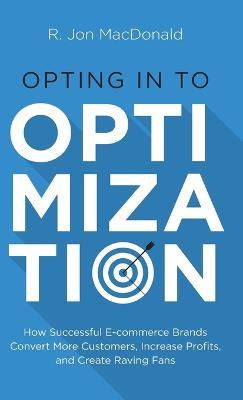 Opting in to Optimization: How Successful Ecommerce Brands Convert More Customers, Increase Profits, and Create Raving Fans - R Jon MacDonald - cover
