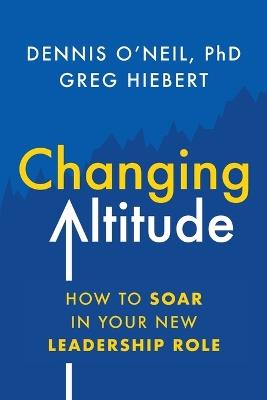 Changing Altitude: How to Soar in Your New Leadership Role - Dennis O'Neil,Greg Hiebert - cover