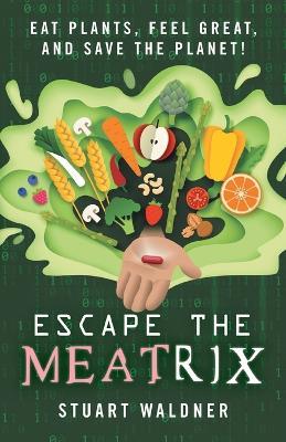 Escape the Meatrix: Eat Plants, Feel Great, and Save the Planet! - Stuart Waldner - cover