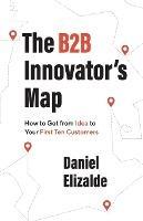 The B2B Innovator's Map: How to Get from Idea to Your First Ten Customers - Daniel Elizalde - cover