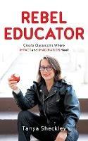 Rebel Educator: Create Classrooms Where Impact and Imagination Meet - Tanya Sheckley - cover