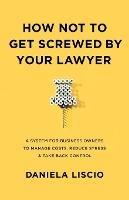 How Not To Get Screwed By Your Lawyer: A System for Business Owners to Manage Costs, Reduce Stress & Take Back Control - Daniela Liscio - cover