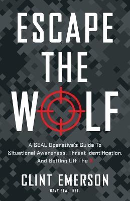 Escape the Wolf: A SEAL Operative's Guide to Situational Awareness, Threat Identification, and Getting Off The X - Clint Emerson - cover