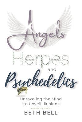 Angels, Herpes and Psychedelics: Unraveling the Mind to Unveil Illusions - Beth Bell - cover