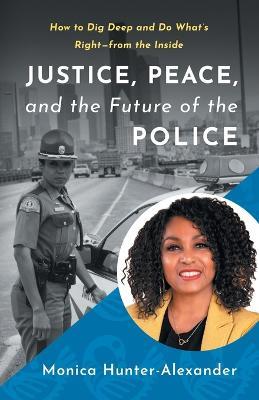 Justice, Peace, and the Future of the Police: How to Dig Deep and Do What's Right - from the Inside - Monica Hunter-Alexander - cover