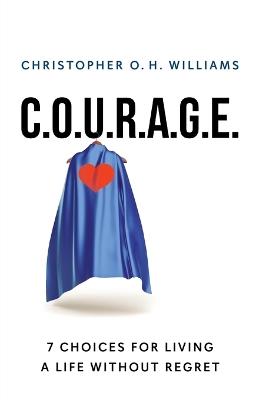 C.O.U.R.A.G.E: 7 Choices for Living a Life Without Regret - Christopher O H Williams - cover