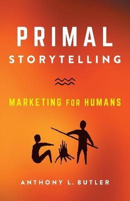 Primal Storytelling: Marketing for Humans - Anthony L Butler - cover