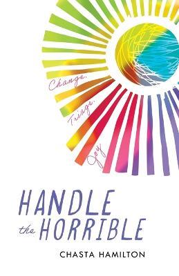 Handle the Horrible: Change. Triage. Joy. - Chasta Hamilton - cover