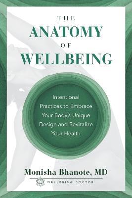 The Anatomy of Wellbeing: Intentional Practices to Embrace Your Body's Unique Design and Revitalize Your Health - Monisha Bhanote - cover