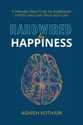 Hardwired for Happiness: 9 Proven Practices to Overcome Stress and Live Your Best Life - Ashish Kothari - cover