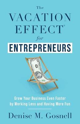 The Vacation Effect(R) for Entrepreneurs: Grow Your Business Even Faster by Working Less and Having More Fun - Denise M Gosnell - cover
