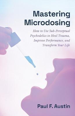 Mastering Microdosing: How to Use Sub-Perceptual Psychedelics to Heal Trauma, Improve Performance, and Transform Your Life - Paul F Austin - cover