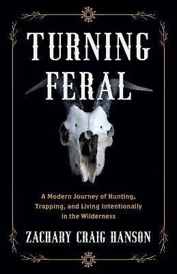 Turning Feral: A Modern Journey of Hunting, Trapping, and Living Intentionally in the Wilderness - Zachary Craig Hanson - cover