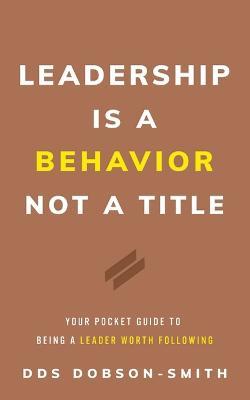 Leadership Is a Behavior Not a Title: Your Pocket Guide to Being a Leader Worth Following - Dobson-Smith - cover
