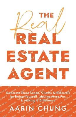 The Real Real Estate Agent: Generate More Leads, Clients, and Referrals by Being Yourself, Having More Fun, and Making a Difference - Aarin Chung - cover