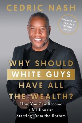 Why Should White Guys Have All the Wealth?: How You Can Become a Millionaire Starting From the Bottom - Cedric Nash - cover