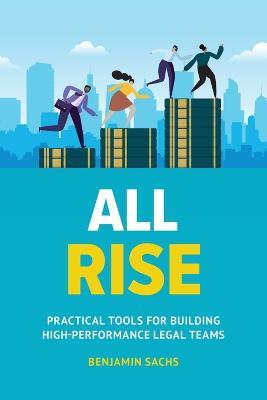 All Rise: Practical Tools for Building High-Performance Legal Teams - Benjamin Sachs - cover