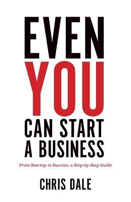Even You Can Start a Business: From Startup to Success, a Step-by-Step Guide - Chris Dale - cover