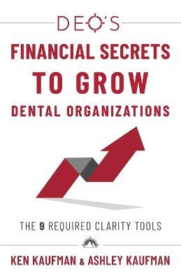 DEO's Financial Secrets to Grow Dental Organizations: The 9 Required Clarity Tools - Ken Kaufman,Ashley Kaufman - cover
