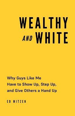 Wealthy and White: Why Guys Like Me Have to Show Up, Step Up, and Give Others a Hand Up - Ed Mitzen - cover