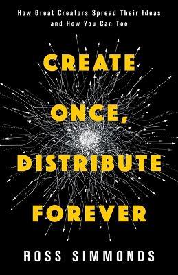 Create Once, Distribute Forever: How Great Creators Spread Their Ideas and How You Can Too - Ross Simmonds - cover