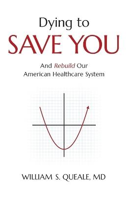 Dying to Save You: And Rebuild Our American Healthcare System - William Queale - cover