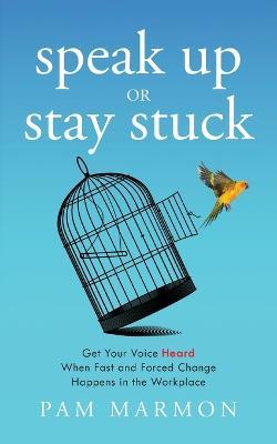 Speak Up or Stay Stuck: Get Your Voice Heard When Fast and Forced Change Happens in the Workplace - Pam Marmon - cover