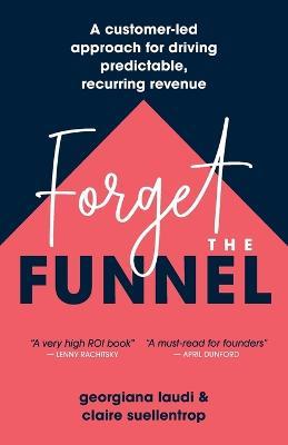 Forget the Funnel: A Customer-Led Approach for Driving Predictable, Recurring Revenue - Georgiana Laudi,Claire Suellentrop - cover