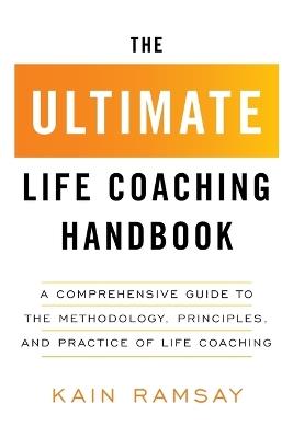 The Ultimate Life Coaching Handbook: A Comprehensive Guide to the Methodology, Principles, and Practice of Life Coaching - Kain Ramsay - cover