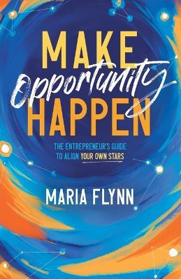 Make Opportunity Happen: The Entrepreneur's Guide to Align Your Own Stars - Maria Flynn - cover
