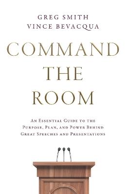 Command the Room: An Essential Guide to the Purpose, Plan, and Power Behind Great Speeches and Presentations - Greg Smith,Vince Bevacqua - cover