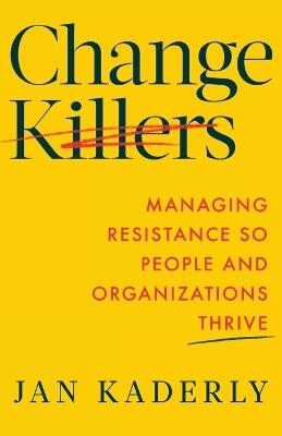 Change Killers: Managing Resistance So People and Organizations Thrive - Jan Kaderly - cover