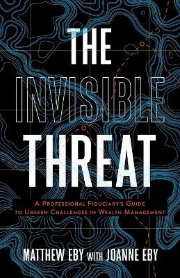 The Invisible Threat: A Professional Fiduciary's Guide to Unseen Challenges in Wealth Management - Matthew Eby,Joanne Eby - cover