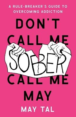 Don't Call Me Sober, Call Me May: A Rule-Breaker's Guide to Overcoming Addiction - May Tal - cover
