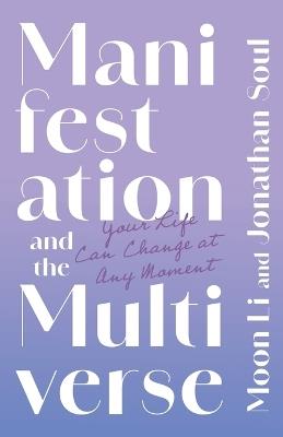 Manifestation and the Multiverse: Your Life Can Change at Any Moment - Moon Li,Jonathan Soul - cover