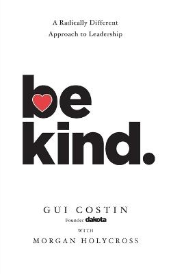 Be Kind: A Radically Different Approach to Leadership - Gui Costin,Morgan Holycross - cover