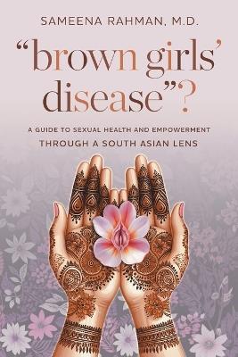 "Brown Girls' Disease"?: A Guide to Sexual Health and Empowerment Through a South Asian Lens - Sameena Rahman - cover